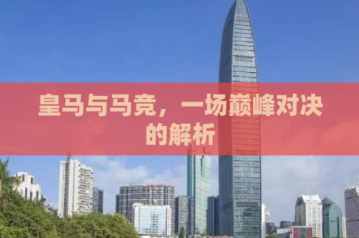 皇马与马竞，一场巅峰对决的解析
