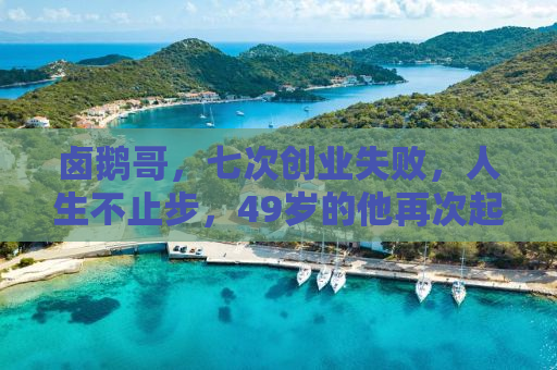 卤鹅哥，七次创业失败，人生不止步，49岁的他再次起航！